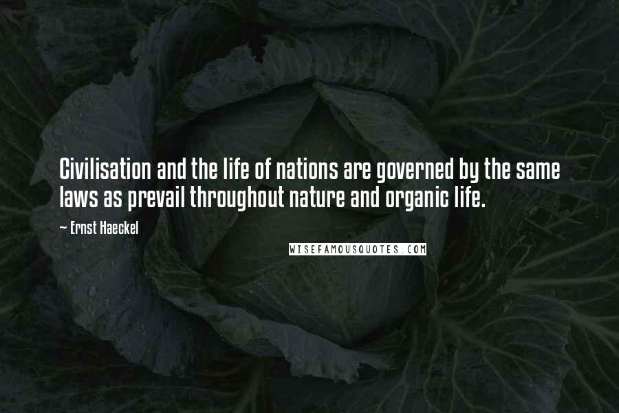 Ernst Haeckel Quotes: Civilisation and the life of nations are governed by the same laws as prevail throughout nature and organic life.