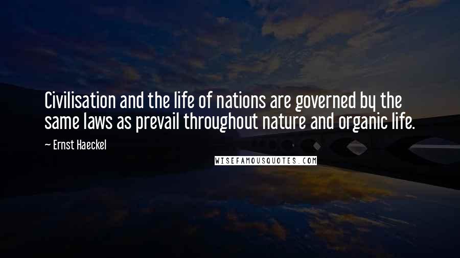 Ernst Haeckel Quotes: Civilisation and the life of nations are governed by the same laws as prevail throughout nature and organic life.