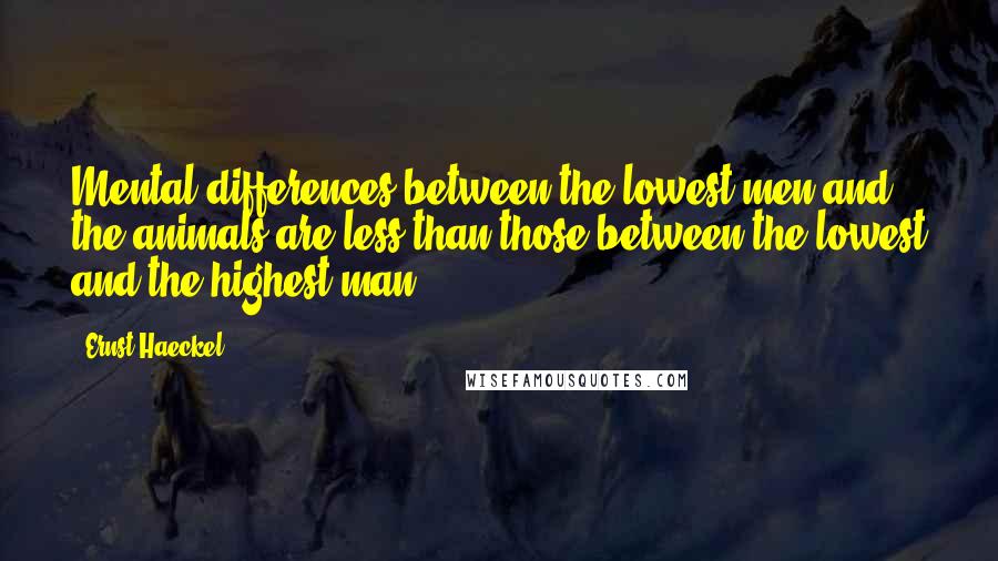 Ernst Haeckel Quotes: Mental differences between the lowest men and the animals are less than those between the lowest and the highest man.