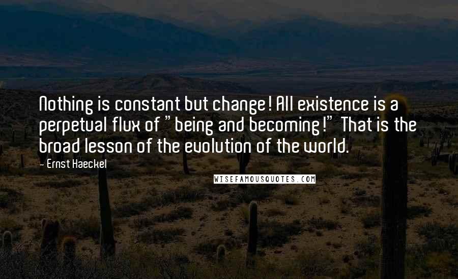 Ernst Haeckel Quotes: Nothing is constant but change! All existence is a perpetual flux of "being and becoming!" That is the broad lesson of the evolution of the world.