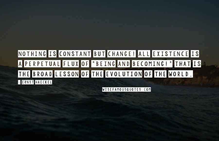 Ernst Haeckel Quotes: Nothing is constant but change! All existence is a perpetual flux of "being and becoming!" That is the broad lesson of the evolution of the world.