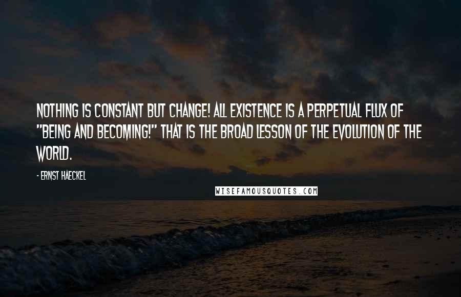 Ernst Haeckel Quotes: Nothing is constant but change! All existence is a perpetual flux of "being and becoming!" That is the broad lesson of the evolution of the world.