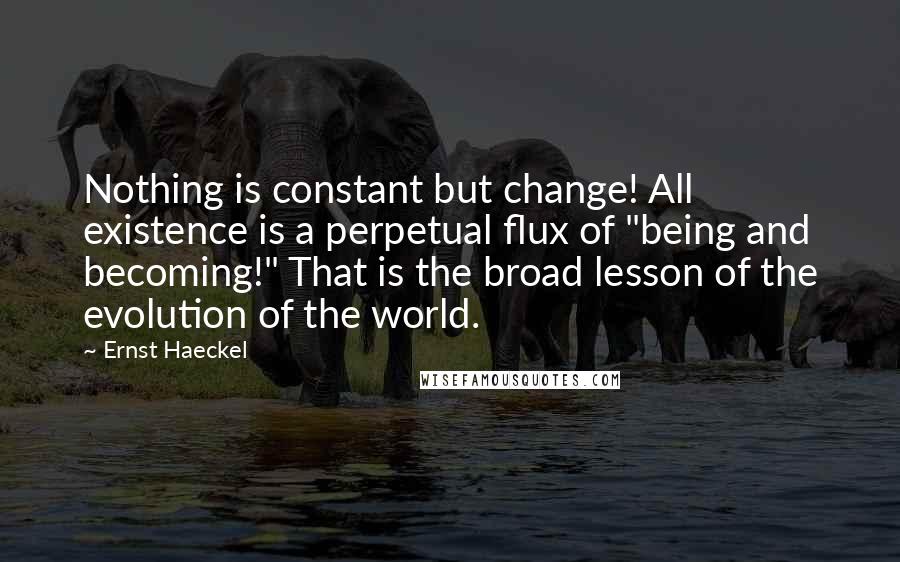 Ernst Haeckel Quotes: Nothing is constant but change! All existence is a perpetual flux of "being and becoming!" That is the broad lesson of the evolution of the world.