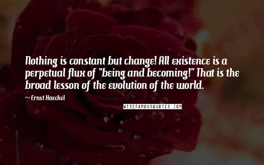 Ernst Haeckel Quotes: Nothing is constant but change! All existence is a perpetual flux of "being and becoming!" That is the broad lesson of the evolution of the world.