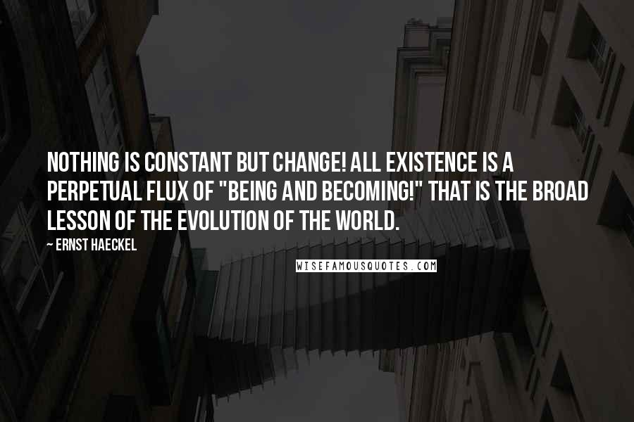 Ernst Haeckel Quotes: Nothing is constant but change! All existence is a perpetual flux of "being and becoming!" That is the broad lesson of the evolution of the world.