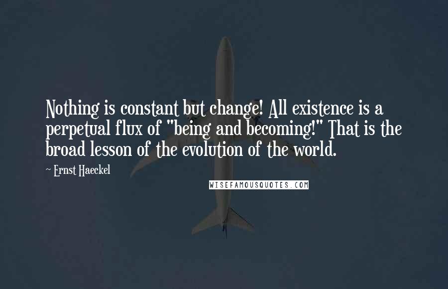 Ernst Haeckel Quotes: Nothing is constant but change! All existence is a perpetual flux of "being and becoming!" That is the broad lesson of the evolution of the world.