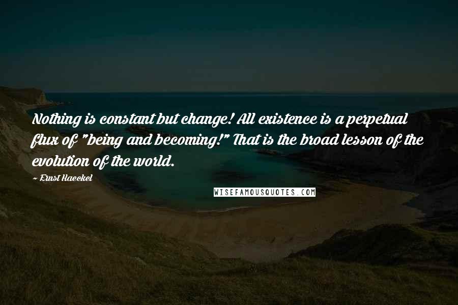 Ernst Haeckel Quotes: Nothing is constant but change! All existence is a perpetual flux of "being and becoming!" That is the broad lesson of the evolution of the world.