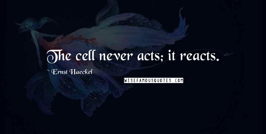 Ernst Haeckel Quotes: The cell never acts; it reacts.