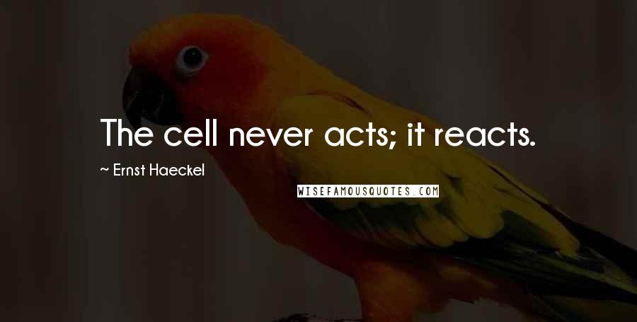 Ernst Haeckel Quotes: The cell never acts; it reacts.
