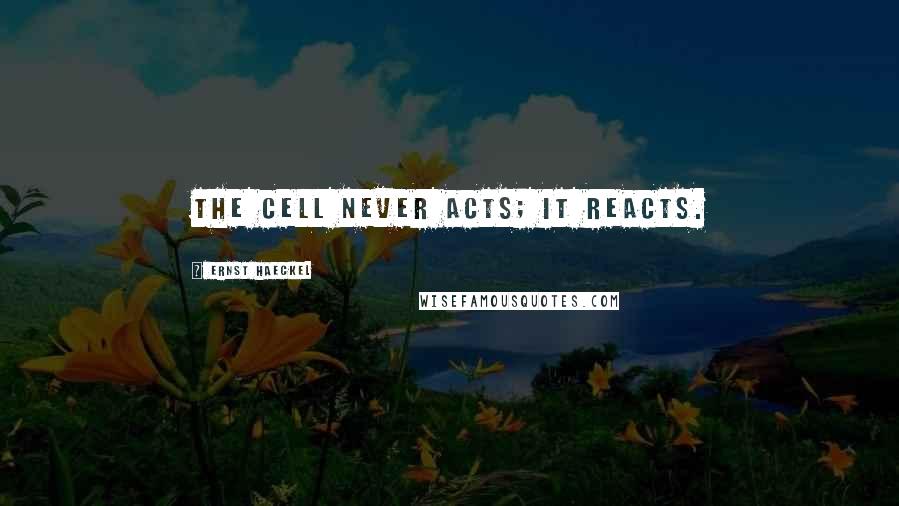 Ernst Haeckel Quotes: The cell never acts; it reacts.