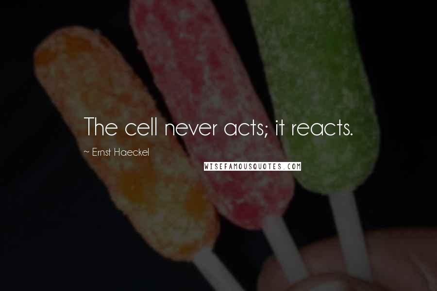 Ernst Haeckel Quotes: The cell never acts; it reacts.