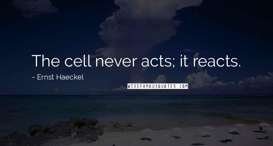 Ernst Haeckel Quotes: The cell never acts; it reacts.