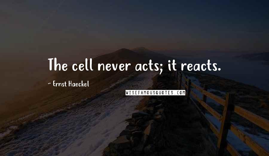 Ernst Haeckel Quotes: The cell never acts; it reacts.