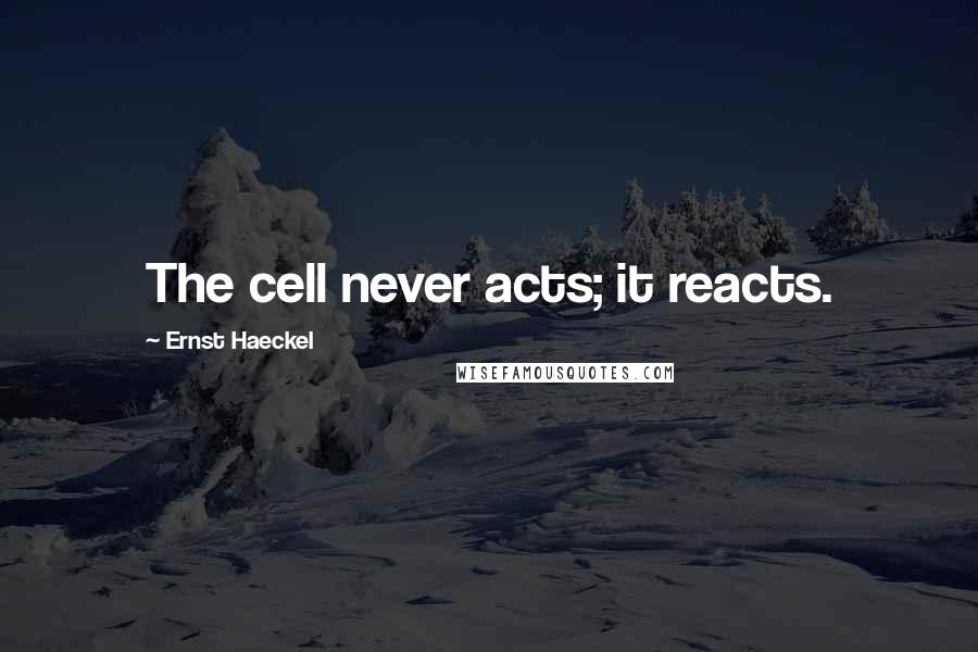 Ernst Haeckel Quotes: The cell never acts; it reacts.