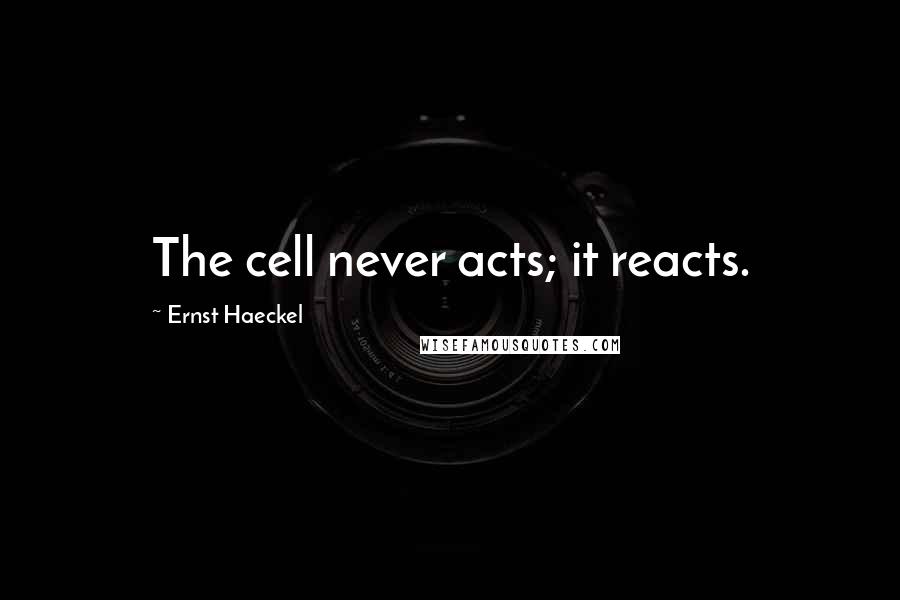 Ernst Haeckel Quotes: The cell never acts; it reacts.