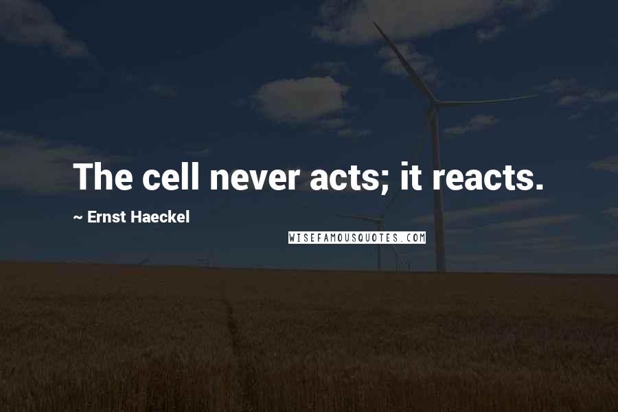 Ernst Haeckel Quotes: The cell never acts; it reacts.