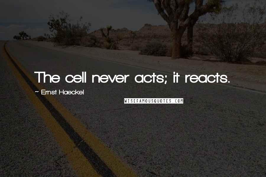 Ernst Haeckel Quotes: The cell never acts; it reacts.