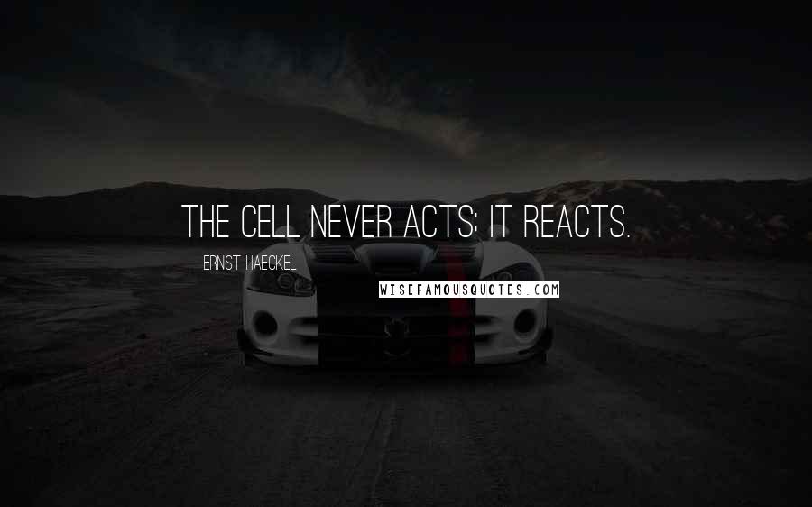 Ernst Haeckel Quotes: The cell never acts; it reacts.