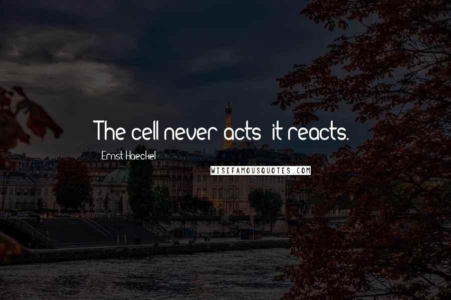 Ernst Haeckel Quotes: The cell never acts; it reacts.