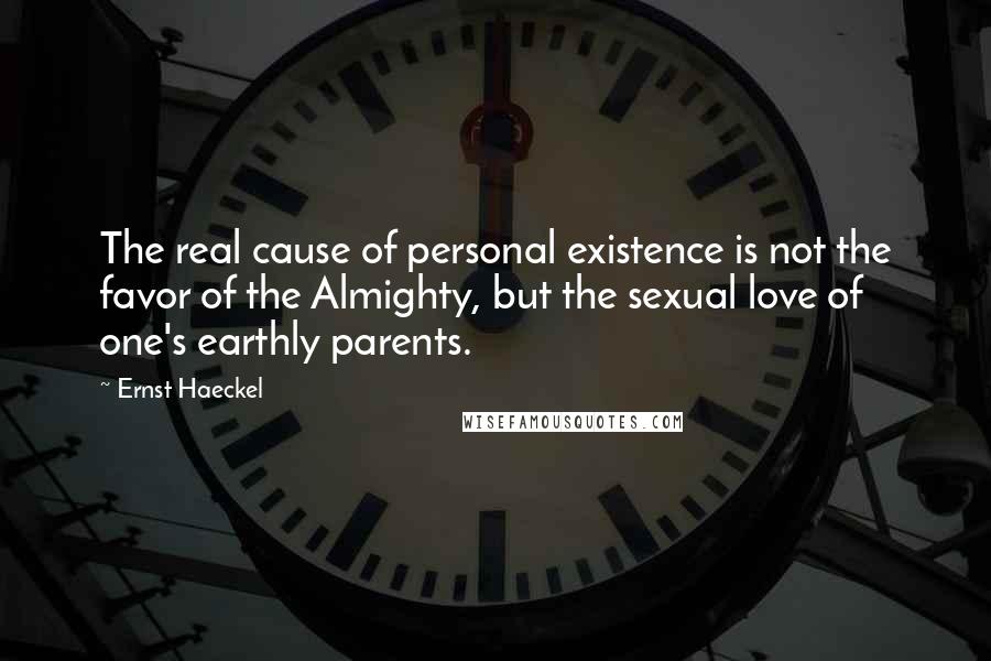 Ernst Haeckel Quotes: The real cause of personal existence is not the favor of the Almighty, but the sexual love of one's earthly parents.