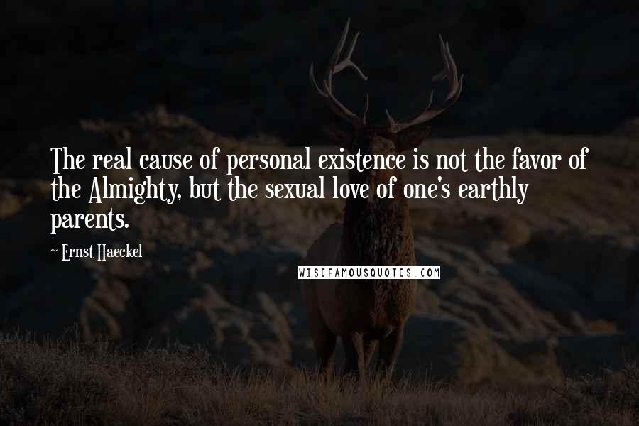 Ernst Haeckel Quotes: The real cause of personal existence is not the favor of the Almighty, but the sexual love of one's earthly parents.