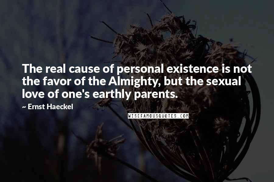 Ernst Haeckel Quotes: The real cause of personal existence is not the favor of the Almighty, but the sexual love of one's earthly parents.