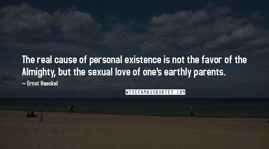 Ernst Haeckel Quotes: The real cause of personal existence is not the favor of the Almighty, but the sexual love of one's earthly parents.