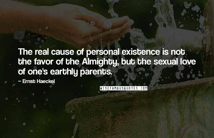 Ernst Haeckel Quotes: The real cause of personal existence is not the favor of the Almighty, but the sexual love of one's earthly parents.