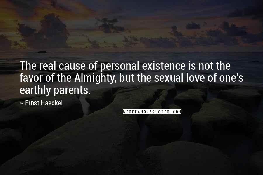 Ernst Haeckel Quotes: The real cause of personal existence is not the favor of the Almighty, but the sexual love of one's earthly parents.