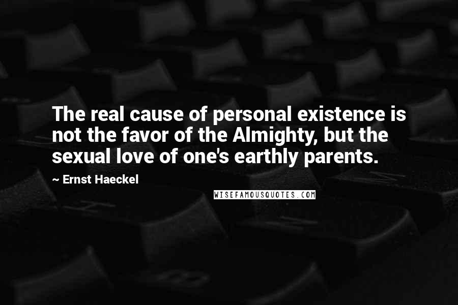 Ernst Haeckel Quotes: The real cause of personal existence is not the favor of the Almighty, but the sexual love of one's earthly parents.