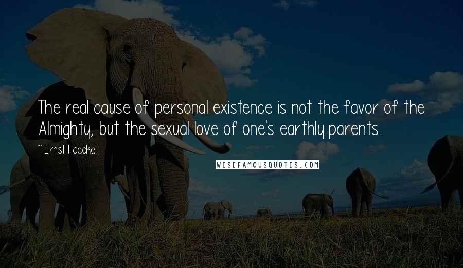 Ernst Haeckel Quotes: The real cause of personal existence is not the favor of the Almighty, but the sexual love of one's earthly parents.