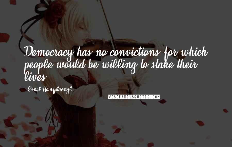 Ernst Hanfstaengl Quotes: Democracy has no convictions for which people would be willing to stake their lives.