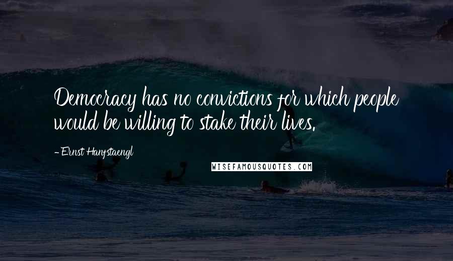 Ernst Hanfstaengl Quotes: Democracy has no convictions for which people would be willing to stake their lives.