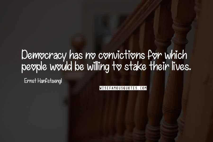 Ernst Hanfstaengl Quotes: Democracy has no convictions for which people would be willing to stake their lives.