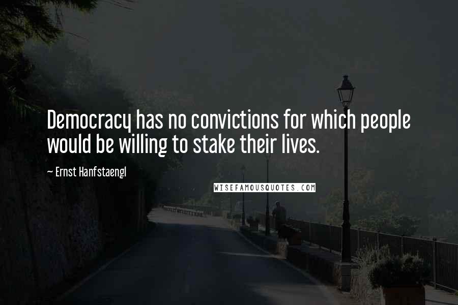 Ernst Hanfstaengl Quotes: Democracy has no convictions for which people would be willing to stake their lives.