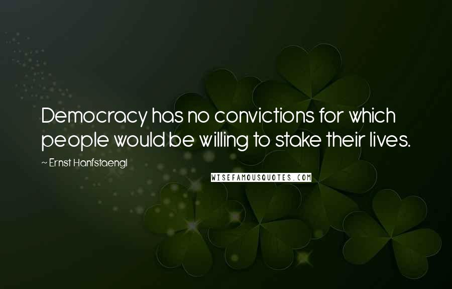 Ernst Hanfstaengl Quotes: Democracy has no convictions for which people would be willing to stake their lives.