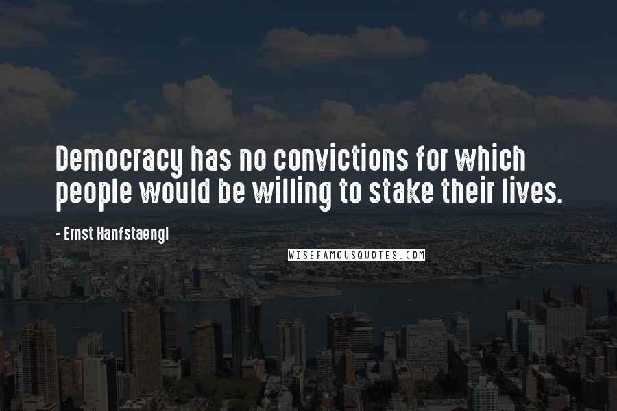 Ernst Hanfstaengl Quotes: Democracy has no convictions for which people would be willing to stake their lives.