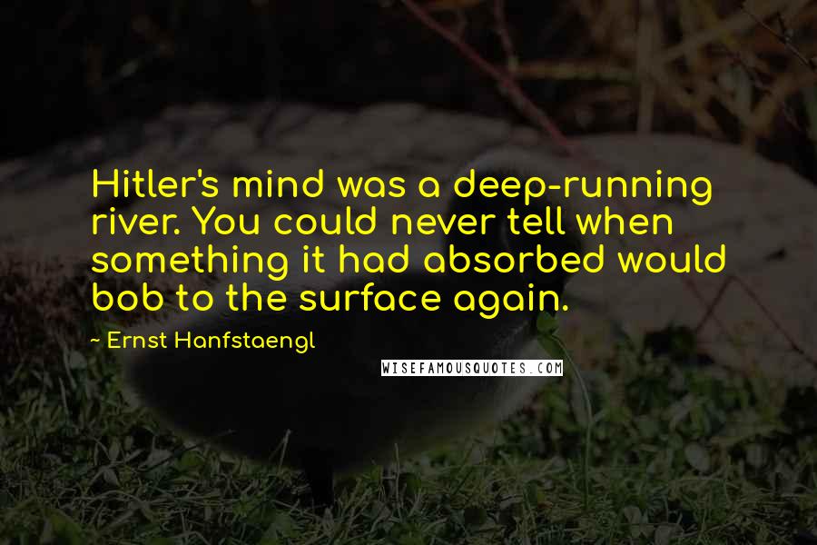 Ernst Hanfstaengl Quotes: Hitler's mind was a deep-running river. You could never tell when something it had absorbed would bob to the surface again.