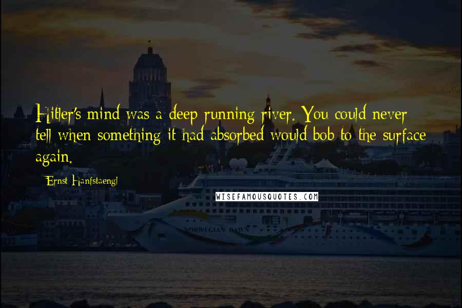 Ernst Hanfstaengl Quotes: Hitler's mind was a deep-running river. You could never tell when something it had absorbed would bob to the surface again.