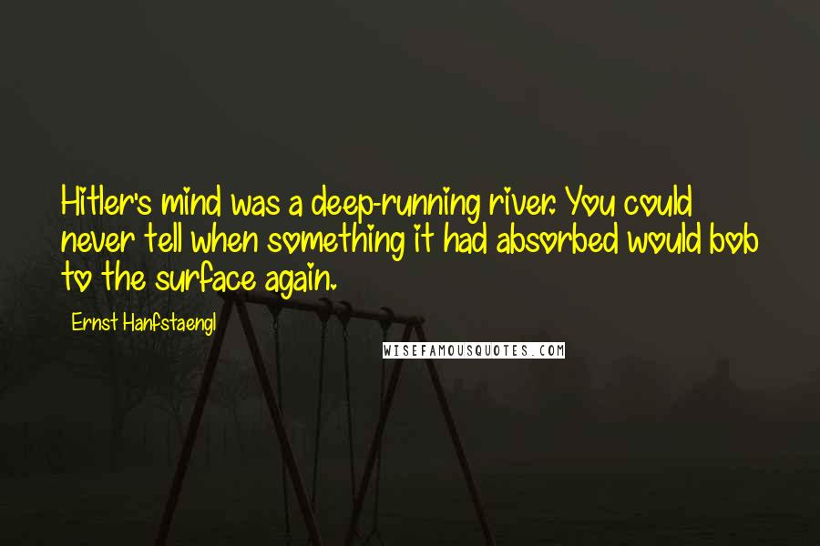 Ernst Hanfstaengl Quotes: Hitler's mind was a deep-running river. You could never tell when something it had absorbed would bob to the surface again.