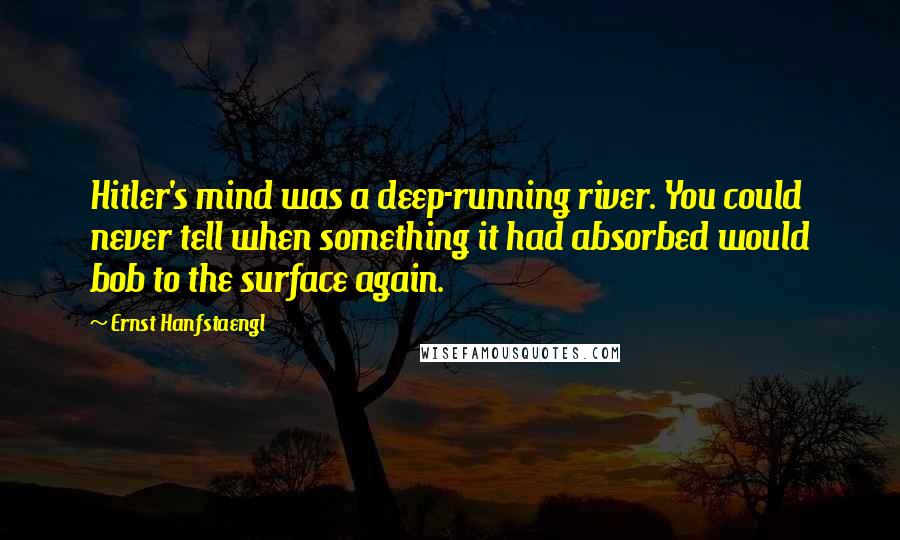 Ernst Hanfstaengl Quotes: Hitler's mind was a deep-running river. You could never tell when something it had absorbed would bob to the surface again.