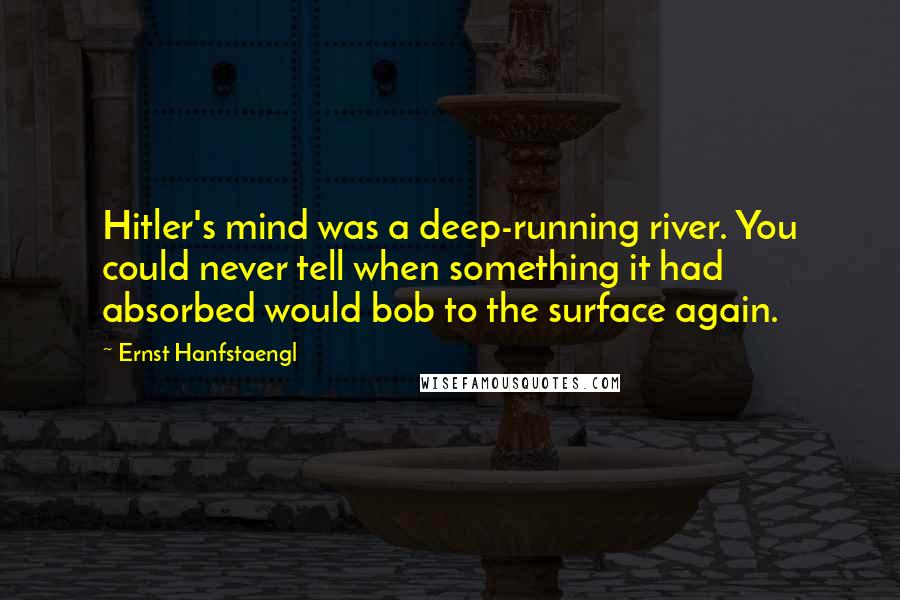 Ernst Hanfstaengl Quotes: Hitler's mind was a deep-running river. You could never tell when something it had absorbed would bob to the surface again.