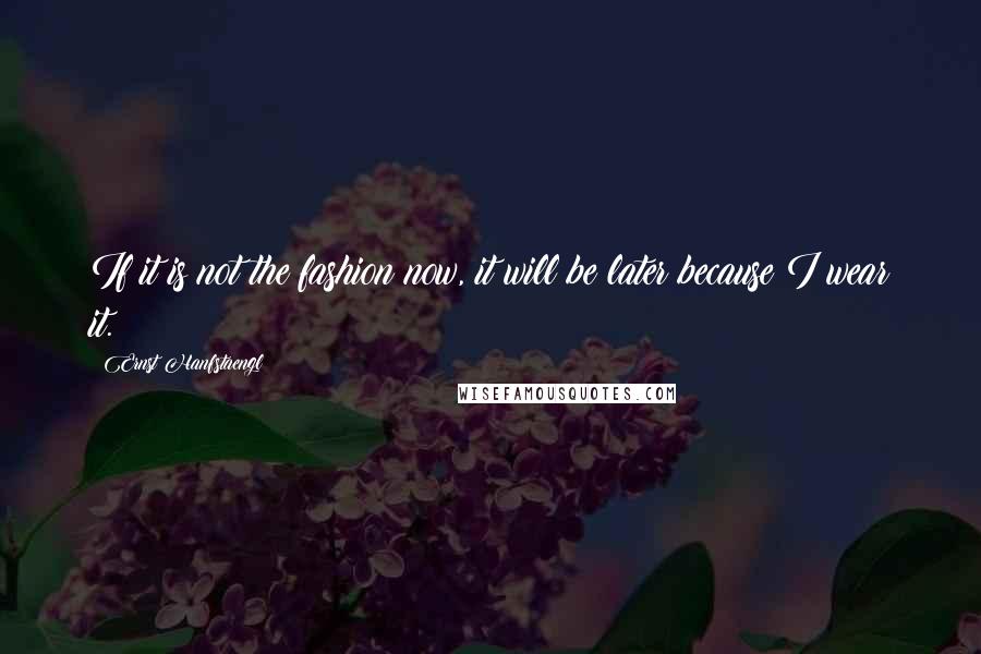 Ernst Hanfstaengl Quotes: If it is not the fashion now, it will be later because I wear it.