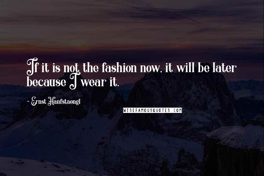 Ernst Hanfstaengl Quotes: If it is not the fashion now, it will be later because I wear it.