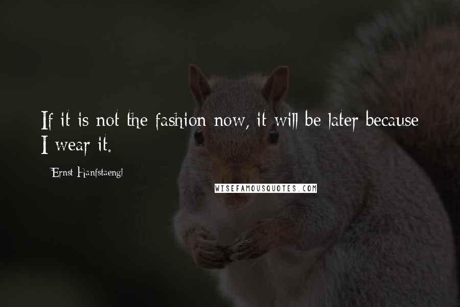 Ernst Hanfstaengl Quotes: If it is not the fashion now, it will be later because I wear it.