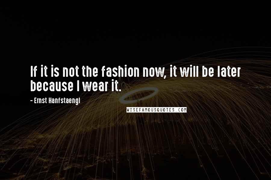 Ernst Hanfstaengl Quotes: If it is not the fashion now, it will be later because I wear it.