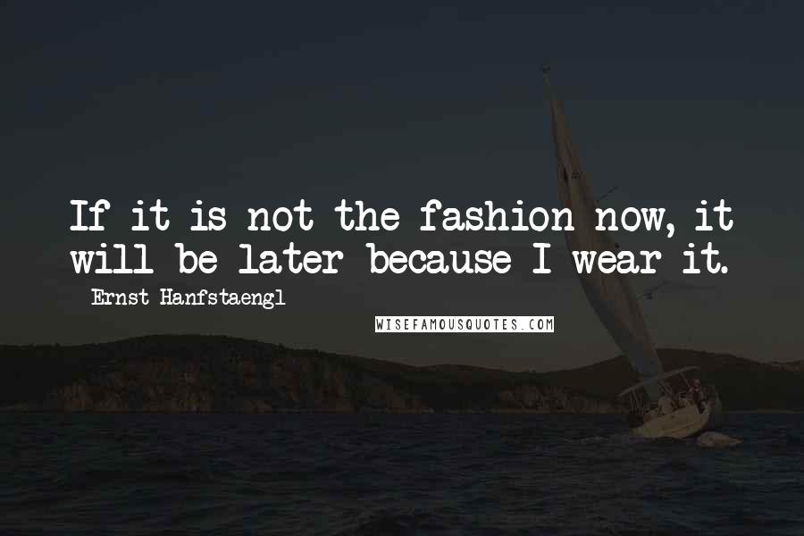 Ernst Hanfstaengl Quotes: If it is not the fashion now, it will be later because I wear it.