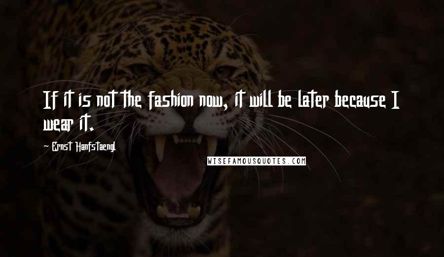 Ernst Hanfstaengl Quotes: If it is not the fashion now, it will be later because I wear it.