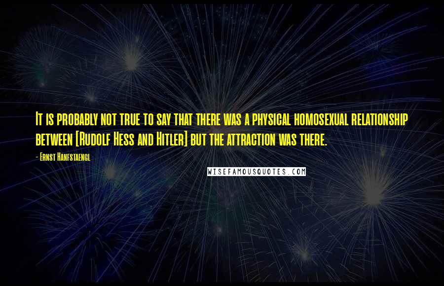 Ernst Hanfstaengl Quotes: It is probably not true to say that there was a physical homosexual relationship between [Rudolf Hess and Hitler] but the attraction was there.