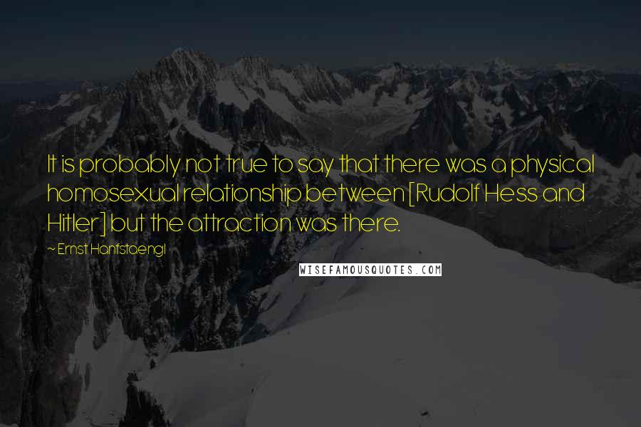 Ernst Hanfstaengl Quotes: It is probably not true to say that there was a physical homosexual relationship between [Rudolf Hess and Hitler] but the attraction was there.